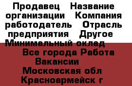 Продавец › Название организации ­ Компания-работодатель › Отрасль предприятия ­ Другое › Минимальный оклад ­ 6 000 - Все города Работа » Вакансии   . Московская обл.,Красноармейск г.